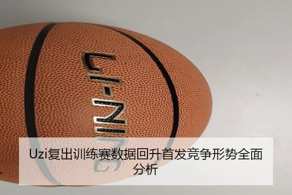 Uzi复出训练赛数据回升首发竞争形势全面分析