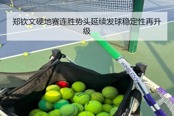 郑钦文硬地赛连胜势头延续发球稳定性再升级